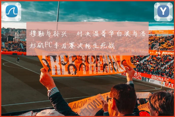 穆勒与孙兴慜对决温哥华白浪与洛杉矶FC季后赛次轮生死战
