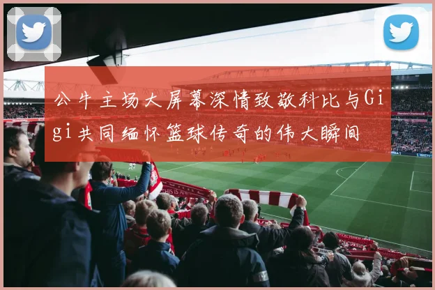 公牛主场大屏幕深情致敬科比与Gigi共同缅怀篮球传奇的伟大瞬间