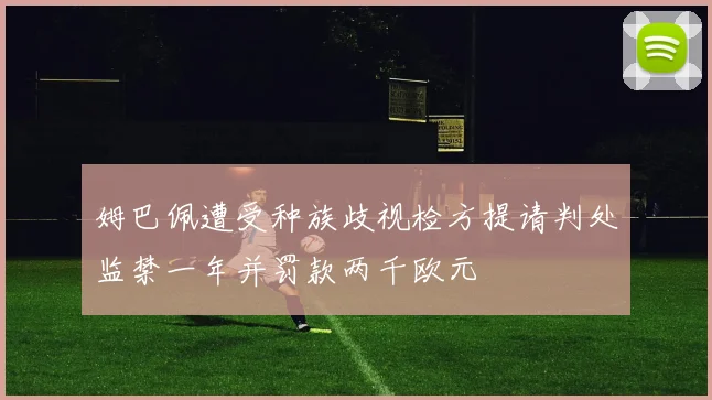 姆巴佩遭受种族歧视检方提请判处监禁一年并罚款两千欧元