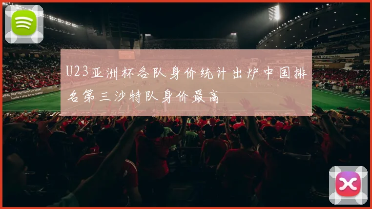 U23亚洲杯各队身价统计出炉中国排名第三沙特队身价最高