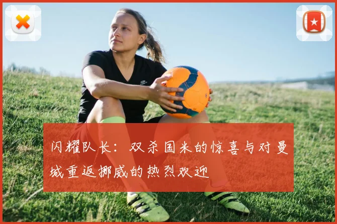 闪耀队长：双杀国米的惊喜与对曼城重返挪威的热烈欢迎