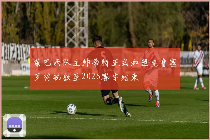 前巴西队主帅蒂特正式加盟克鲁塞罗将执教至2026赛季结束