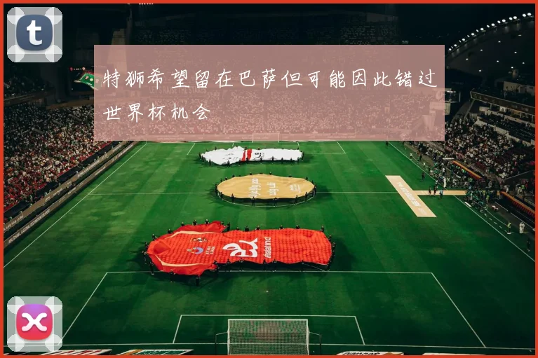 特狮希望留在巴萨但可能因此错过世界杯机会