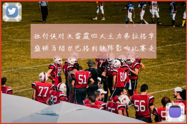 独行侠对决雷霆四大主力弗拉格华盛顿马绍尔巴格利缺阵影响比赛走势