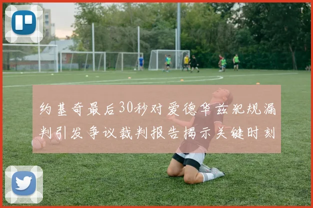 约基奇最后30秒对爱德华兹犯规漏判引发争议裁判报告揭示关键时刻失误
