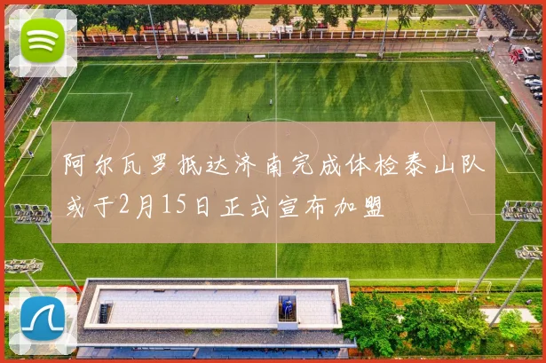 阿尔瓦罗抵达济南完成体检泰山队或于2月15日正式宣布加盟