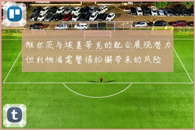 维尔茨与埃基蒂克的配合展现潜力但利物浦需警惕松懈带来的风险