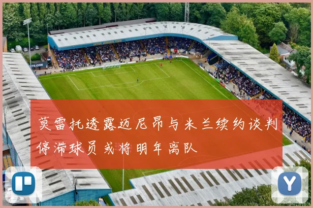 莫雷托透露迈尼昂与米兰续约谈判停滞球员或将明年离队