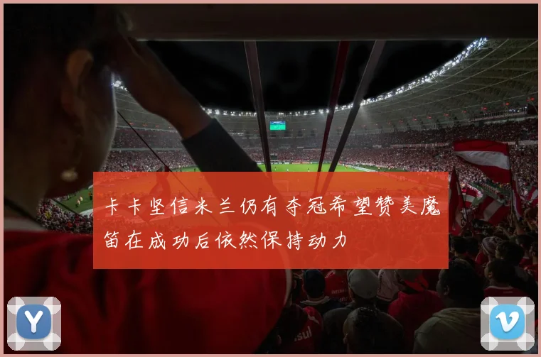 卡卡坚信米兰仍有夺冠希望赞美魔笛在成功后依然保持动力