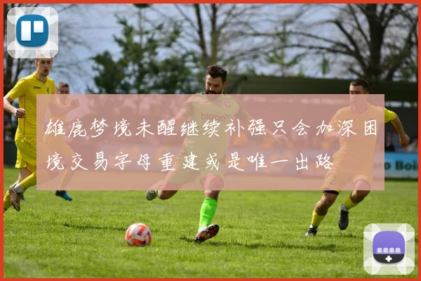 雄鹿梦境未醒继续补强只会加深困境交易字母重建或是唯一出路
