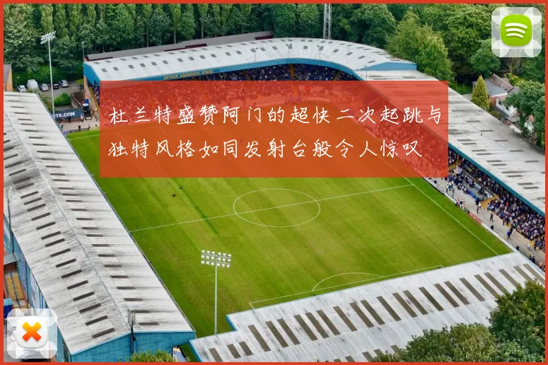 杜兰特盛赞阿门的超快二次起跳与独特风格如同发射台般令人惊叹