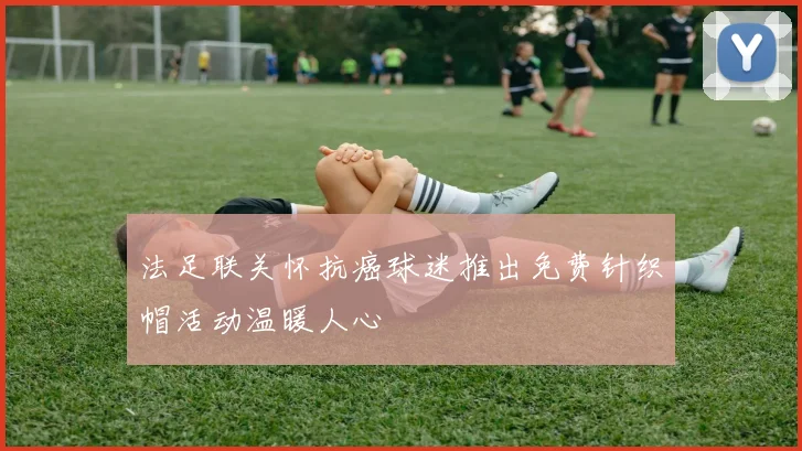 法足联关怀抗癌球迷推出免费针织帽活动温暖人心